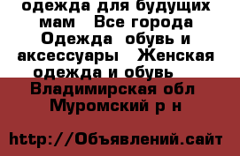 одежда для будущих мам - Все города Одежда, обувь и аксессуары » Женская одежда и обувь   . Владимирская обл.,Муромский р-н